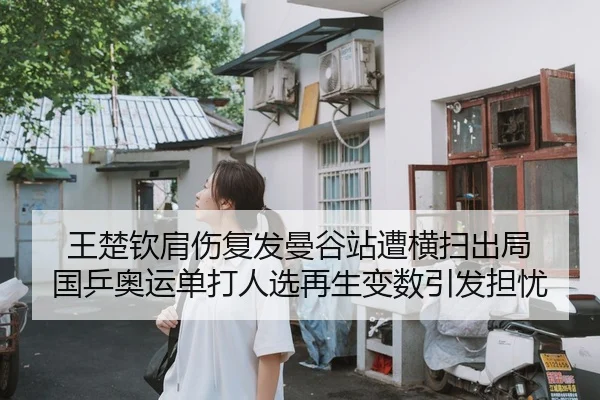 王楚钦肩伤复发曼谷站遭横扫出局 国乒奥运单打人选再生变数引发担忧