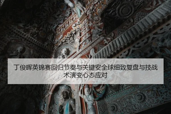 丁俊晖英锦赛回归节奏与关键安全球细致复盘与技战术演变心态应对