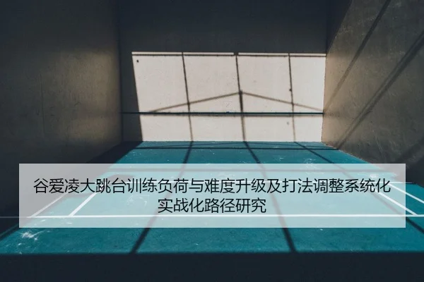 谷爱凌大跳台训练负荷与难度升级及打法调整系统化实战化路径研究