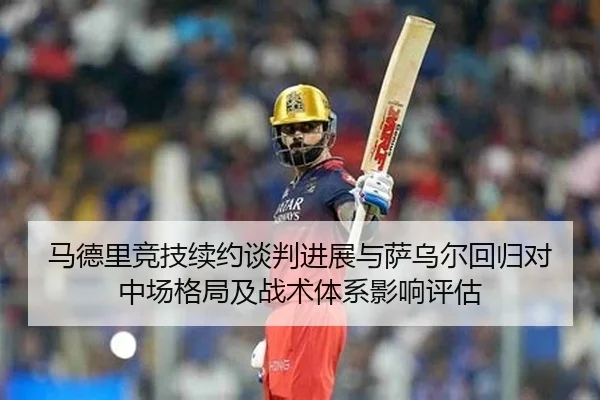 马德里竞技续约谈判进展与萨乌尔回归对中场格局及战术体系影响评估